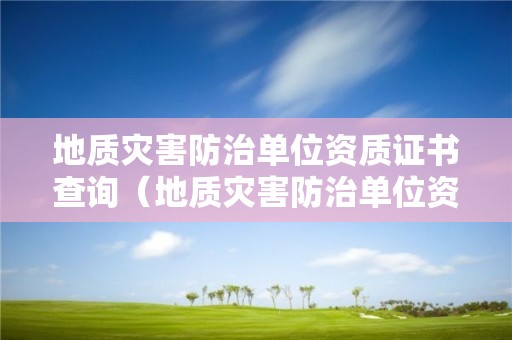 地质灾害防治单位资质证书查询（地质灾害防治单位资质证书查询官网）