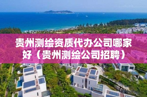 贵州测绘资质代办公司哪家好（贵州测绘公司招聘）