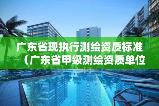 广东省现执行测绘资质标准（广东省甲级测绘资质单位有多少）