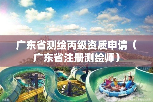 广东省测绘丙级资质申请（广东省注册测绘师）