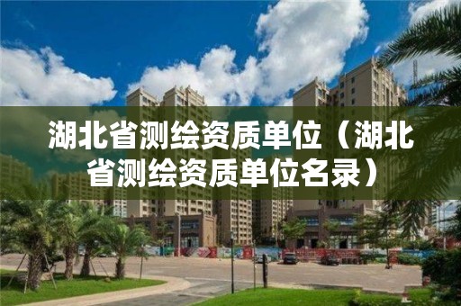 湖北省测绘资质单位（湖北省测绘资质单位名录）