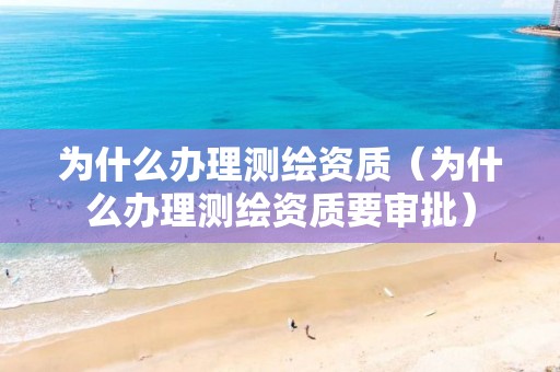 为什么办理测绘资质（为什么办理测绘资质要审批）