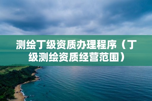 测绘丁级资质办理程序（丁级测绘资质经营范围）