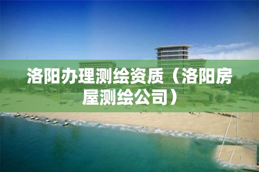 洛阳办理测绘资质（洛阳房屋测绘公司）