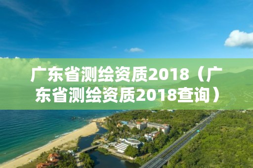 广东省测绘资质2018（广东省测绘资质2018查询）