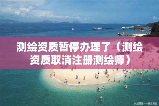 测绘资质暂停办理了（测绘资质取消注册测绘师）