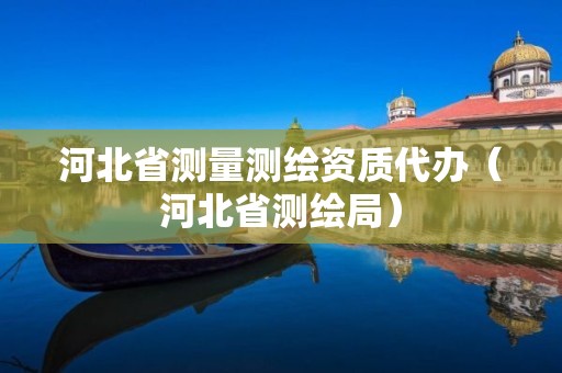 河北省测量测绘资质代办（河北省测绘局）