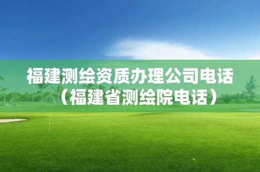 福建测绘资质办理公司电话（福建省测绘院电话）