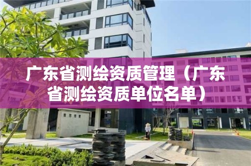 广东省测绘资质管理（广东省测绘资质单位名单）