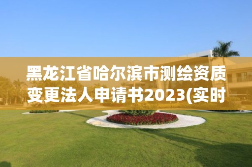 黑龙江省哈尔滨市测绘资质变更法人申请书2023(实时/更新中)