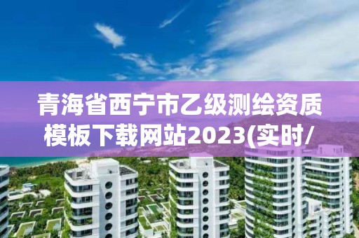 青海省西宁市乙级测绘资质模板下载网站2023(实时/更新中)