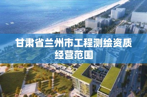 甘肃省兰州市工程测绘资质经营范围