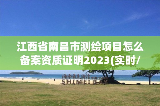 江西省南昌市测绘项目怎么备案资质证明2023(实时/更新中)