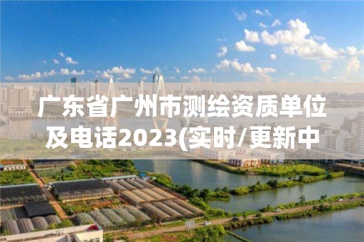 广东省广州市测绘资质单位及电话2023(实时/更新中)