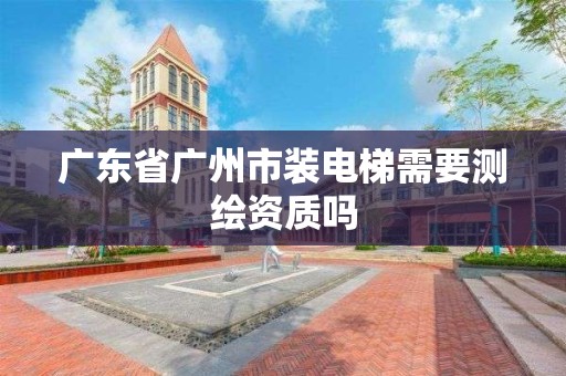 广东省广州市装电梯需要测绘资质吗