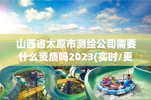 山西省太原市测绘公司需要什么资质吗2023(实时/更新中)