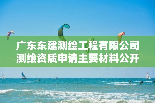 广东东建测绘工程有限公司测绘资质申请主要材料公开