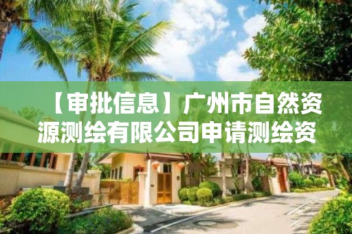 【审批信息】广州市自然资源测绘有限公司申请测绘资质主要信息公开表