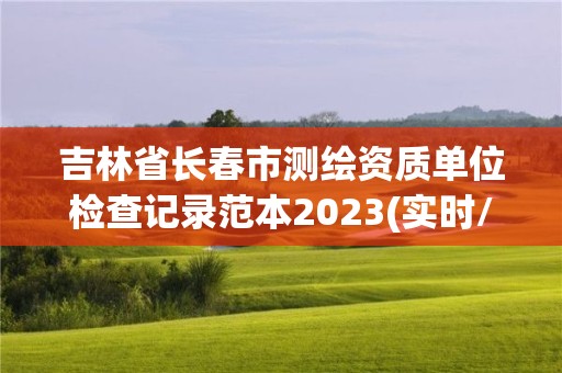 吉林省长春市测绘资质单位检查记录范本2023(实时/更新中)