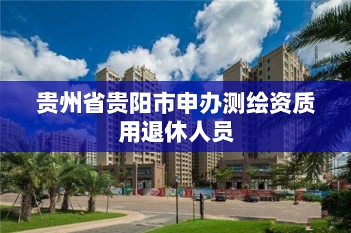 贵州省贵阳市申办测绘资质用退休人员