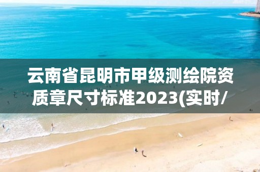 云南省昆明市甲级测绘院资质章尺寸标准2023(实时/更新中)