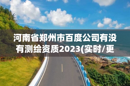 河南省郑州市百度公司有没有测绘资质2023(实时/更新中)