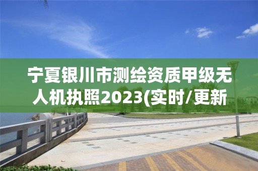 宁夏银川市测绘资质甲级无人机执照2023(实时/更新中)