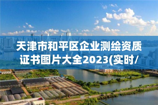 天津市和平区企业测绘资质证书图片大全2023(实时/更新中)