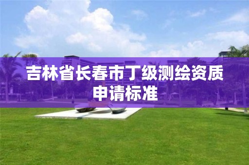 吉林省长春市丁级测绘资质申请标准