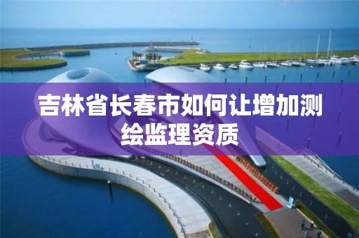 吉林省长春市如何让增加测绘监理资质