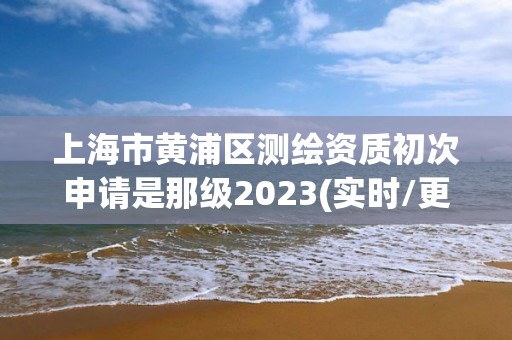 上海市黄浦区测绘资质初次申请是那级2023(实时/更新中)