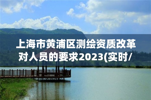 上海市黄浦区测绘资质改革对人员的要求2023(实时/更新中)