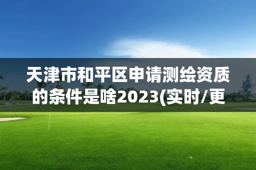 天津市和平区申请测绘资质的条件是啥2023(实时/更新中)