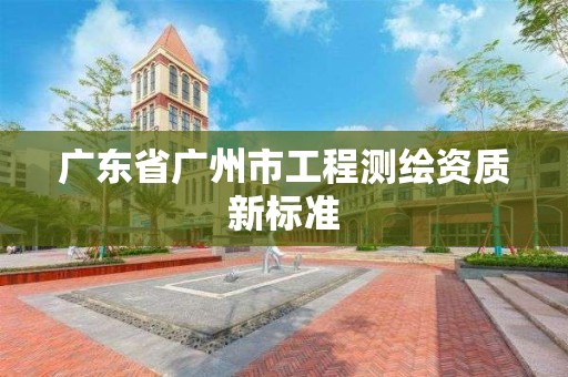 广东省广州市工程测绘资质新标准