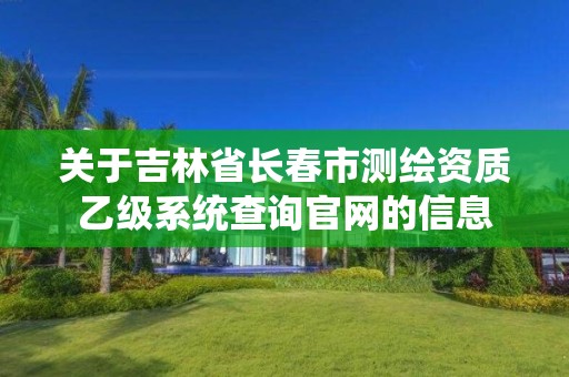 关于吉林省长春市测绘资质乙级系统查询官网的信息