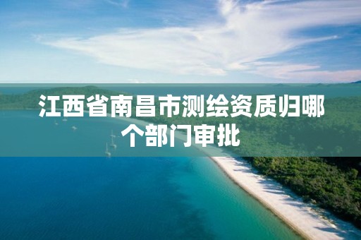 江西省南昌市测绘资质归哪个部门审批