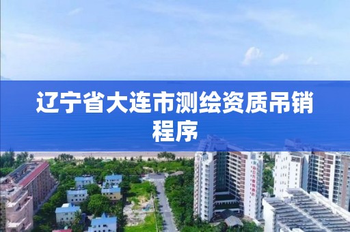 辽宁省大连市测绘资质吊销程序