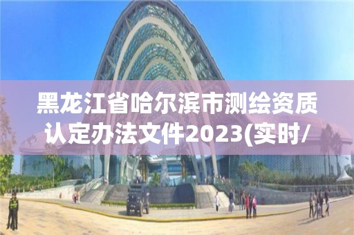 黑龙江省哈尔滨市测绘资质认定办法文件2023(实时/更新中)