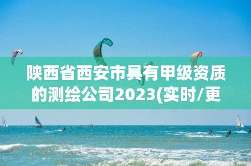 陕西省西安市具有甲级资质的测绘公司2023(实时/更新中)