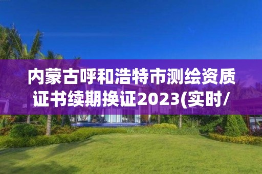 内蒙古呼和浩特市测绘资质证书续期换证2023(实时/更新中)