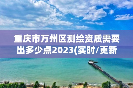 重庆市万州区测绘资质需要出多少点2023(实时/更新中)