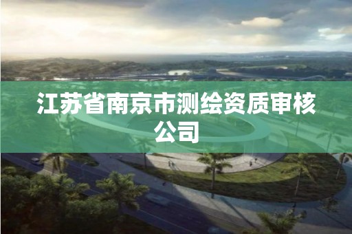 江苏省南京市测绘资质审核公司