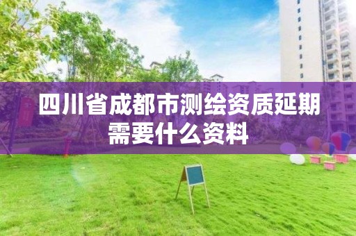 四川省成都市测绘资质延期需要什么资料