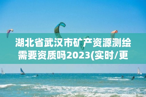 湖北省武汉市矿产资源测绘需要资质吗2023(实时/更新中)