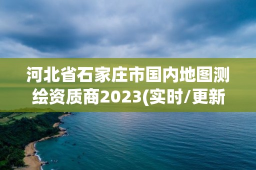 河北省石家庄市国内地图测绘资质商2023(实时/更新中)