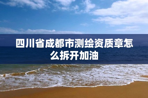 四川省成都市测绘资质章怎么拆开加油