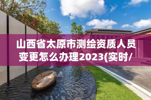 山西省太原市测绘资质人员变更怎么办理2023(实时/更新中)