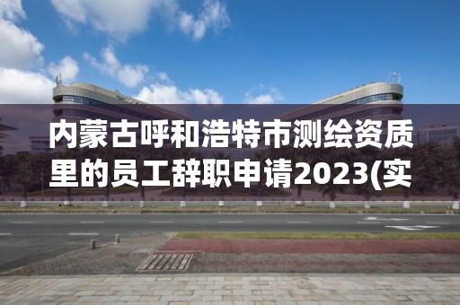 内蒙古呼和浩特市测绘资质里的员工辞职申请2023(实时/更新中)