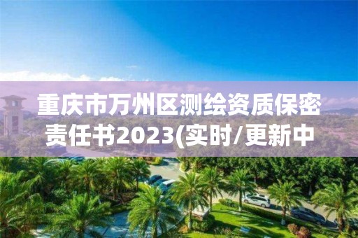 重庆市万州区测绘资质保密责任书2023(实时/更新中)