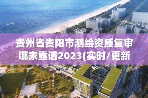 贵州省贵阳市测绘资质复审哪家靠谱2023(实时/更新中)